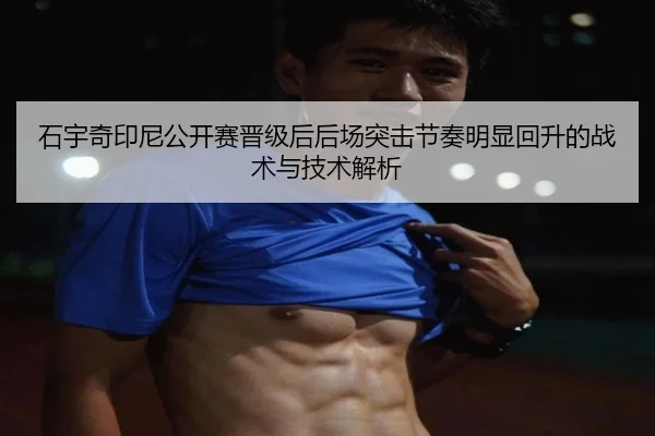 石宇奇印尼公开赛晋级后后场突击节奏明显回升的战术与技术解析